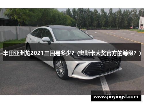 丰田亚洲龙2021三围是多少？(奥斯卡大奖官方的等级？)