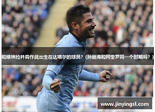 和维埃拉并肩作战出生在达喀尔的球员？(孙继海和阿奎罗同一个时期吗？)