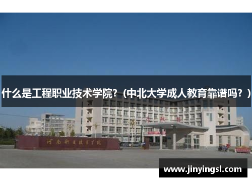 什么是工程职业技术学院？(中北大学成人教育靠谱吗？)
