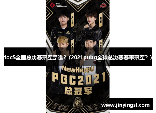 toc5全国总决赛冠军是谁？(2021pubg全球总决赛赛事冠军？)